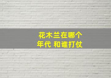 花木兰在哪个年代 和谁打仗